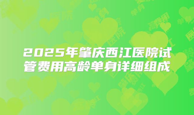 2025年肇庆西江医院试管费用高龄单身详细组成
