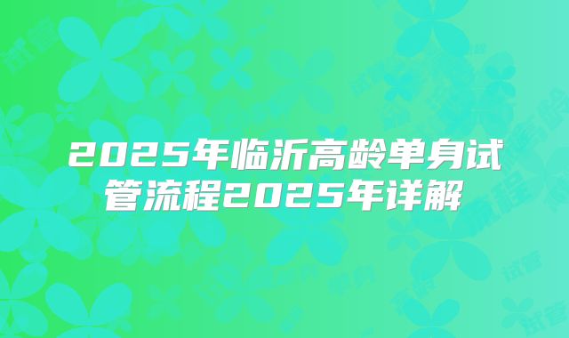 2025年临沂高龄单身试管流程2025年详解