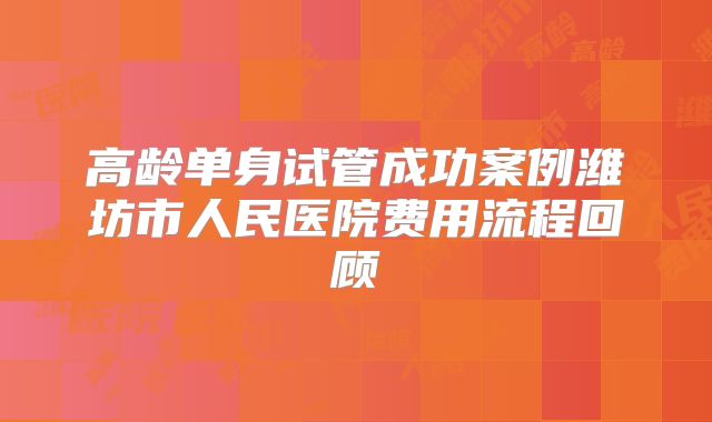 高龄单身试管成功案例潍坊市人民医院费用流程回顾