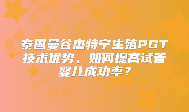 泰国曼谷杰特宁生殖PGT技术优势,如何提高试管婴儿成功率?