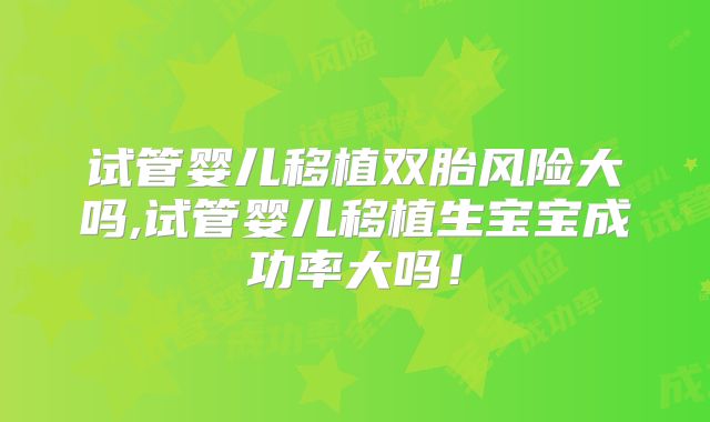 试管婴儿移植双胎风险大吗,试管婴儿移植生宝宝成功率大吗!
