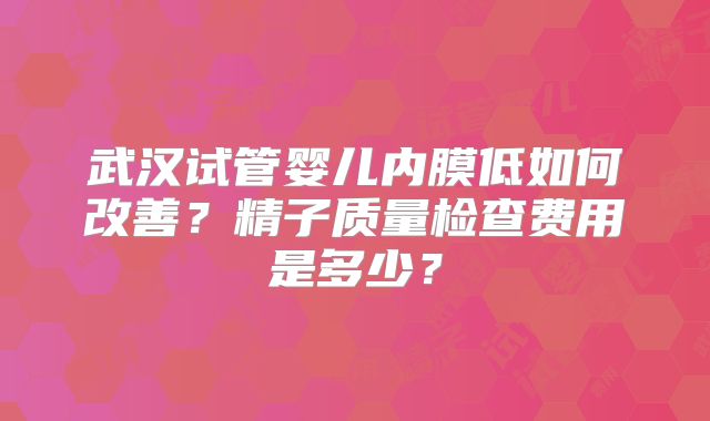 武汉试管婴儿内膜低如何改善？精子质量检查费用是多少？