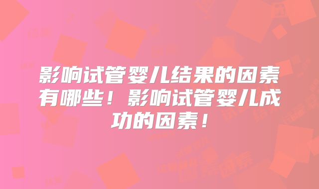 影响试管婴儿结果的因素有哪些!影响试管婴儿成功的因素!