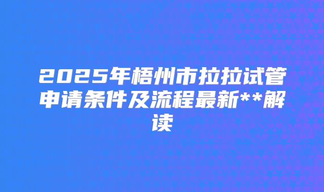 2025年梧州市拉拉试管申请条件及流程最新**解读