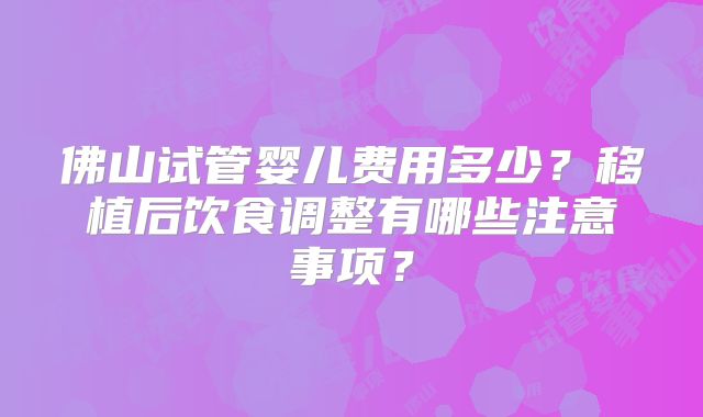佛山试管婴儿费用多少?移植后饮食调整有哪些注意事项?