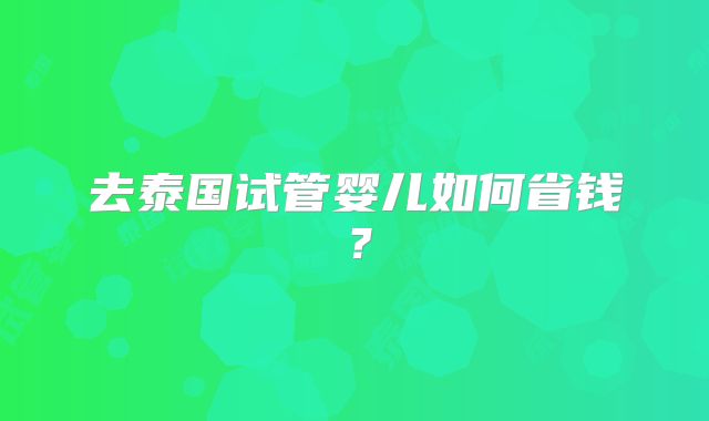 去泰国试管婴儿如何省钱？