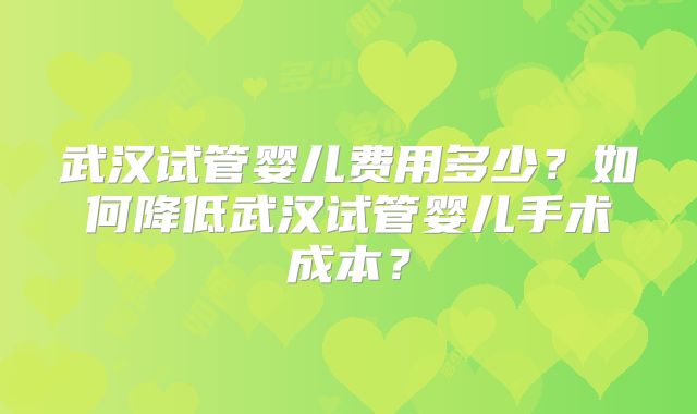 武汉试管婴儿费用多少？如何降低武汉试管婴儿手术成本？