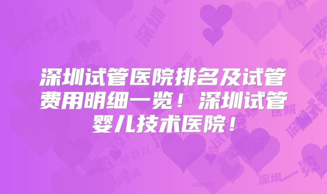深圳试管医院排名及试管费用明细一览!深圳试管婴儿技术医院!