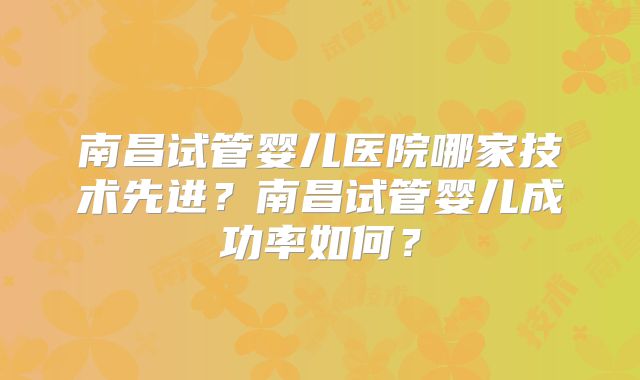 南昌试管婴儿医院哪家技术先进?南昌试管婴儿成功率如何?