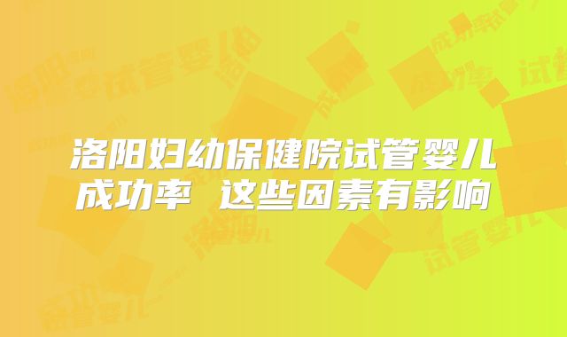 洛阳妇幼保健院试管婴儿成功率 这些因素有影响