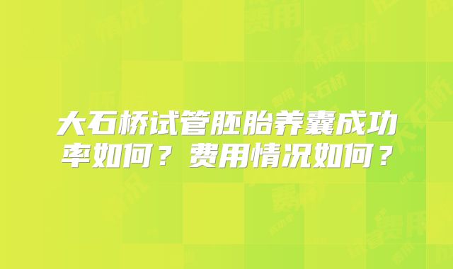 大石桥试管胚胎养囊成功率如何?费用情况如何?