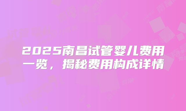 2025南昌试管婴儿费用一览,揭秘费用构成详情