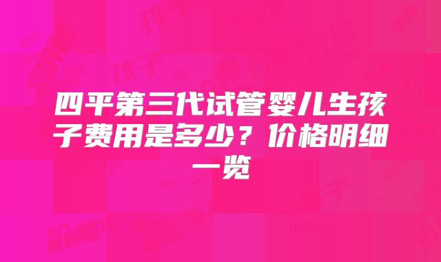 四平第三代试管婴儿生孩子费用是多少？价格明细一览
