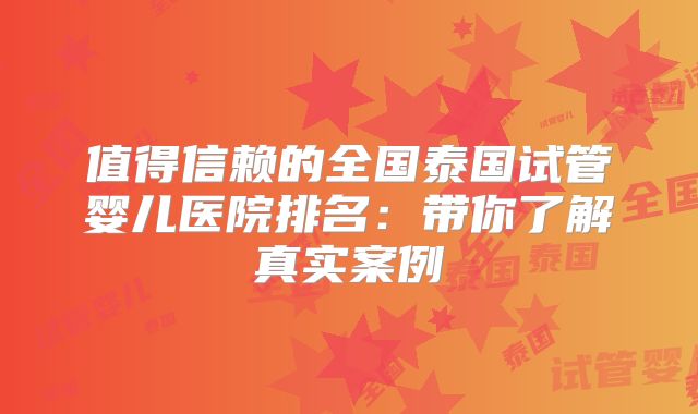 值得信赖的全国泰国试管婴儿医院排名:带你了解真实案例