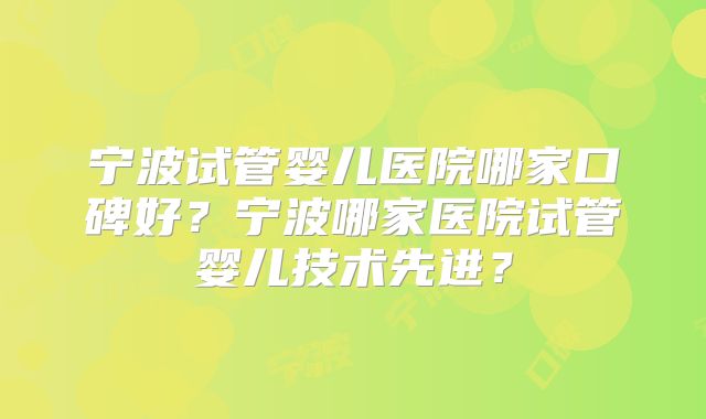 宁波试管婴儿医院哪家口碑好?宁波哪家医院试管婴儿技术先进?
