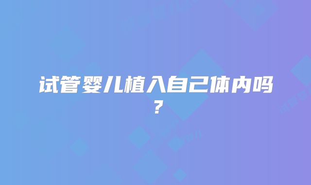试管婴儿植入自己体内吗？