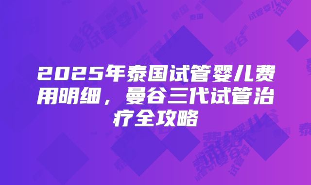 2025年泰国试管婴儿费用明细,曼谷三代试管治疗全攻略