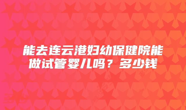 能去连云港妇幼保健院能做试管婴儿吗？多少钱