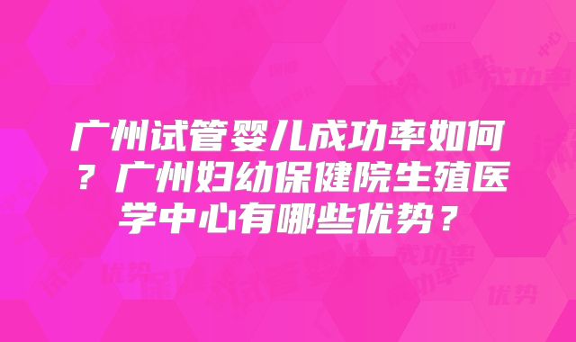 广州试管婴儿成功率如何?广州妇幼保健院生殖医学中心有哪些优势?