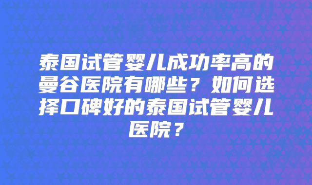 泰国试管婴儿成功率高的曼谷医院有哪些?如何选择口碑好的泰国试管婴儿医院?
