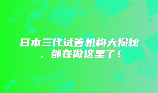 日本三代试管机构大揭秘，都在做这里了！