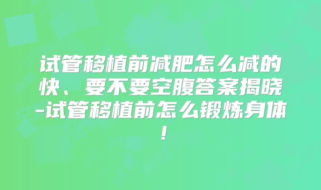 试管移植前减肥怎么减的快、要不要空腹答案揭晓-试管移植前怎么锻炼身体!