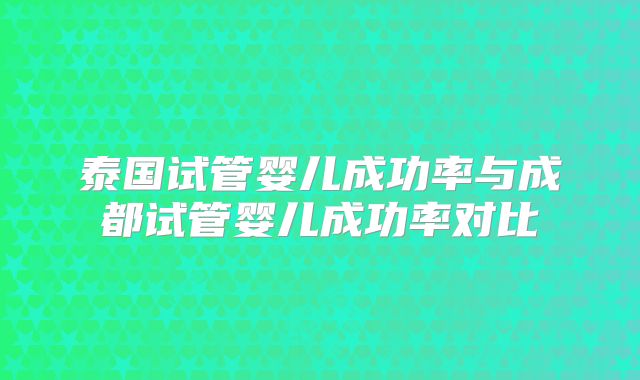 泰国试管婴儿成功率与成都试管婴儿成功率对比