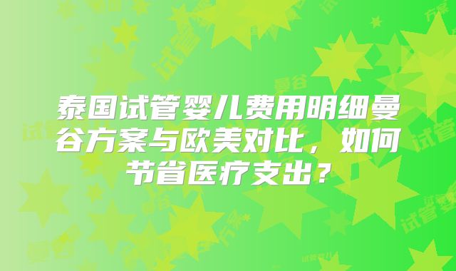 泰国试管婴儿费用明细曼谷方案与欧美对比,如何节省医疗支出?