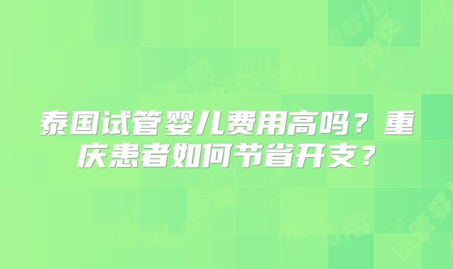 泰国试管婴儿费用高吗？重庆患者如何节省开支？