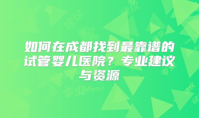 如何在成都找到最靠谱的试管婴儿医院？专业建议与资源