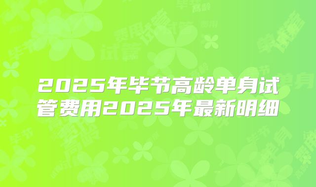 2025年毕节高龄单身试管费用2025年最新明细