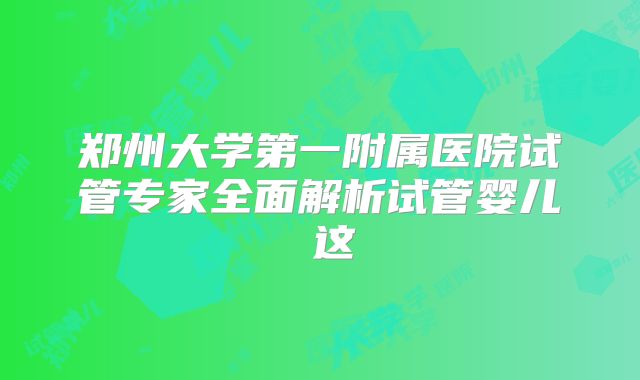 郑州大学第一附属医院试管专家全面解析试管婴儿 这