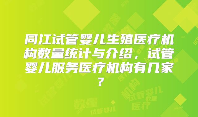 同江试管婴儿生殖医疗机构数量统计与介绍,试管婴儿服务医疗机构有几家?