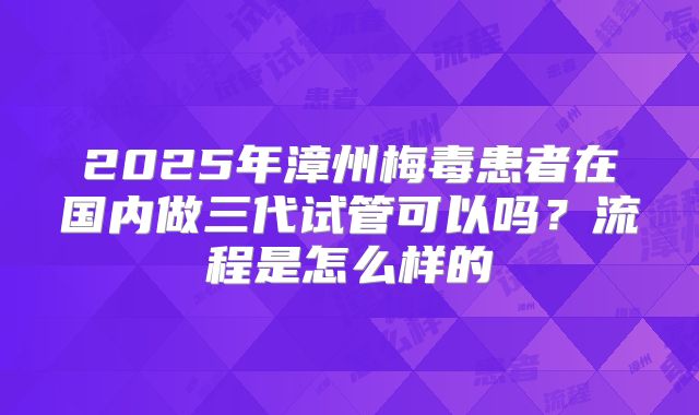 2025年漳州梅毒患者在国内做三代试管可以吗？流程是怎么样的