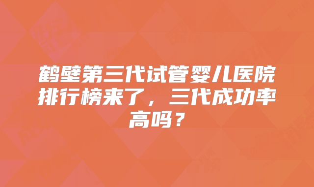 鹤壁第三代试管婴儿医院排行榜来了，三代成功率高吗？