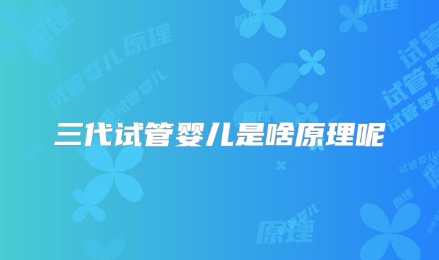 三代试管婴儿是啥原理呢