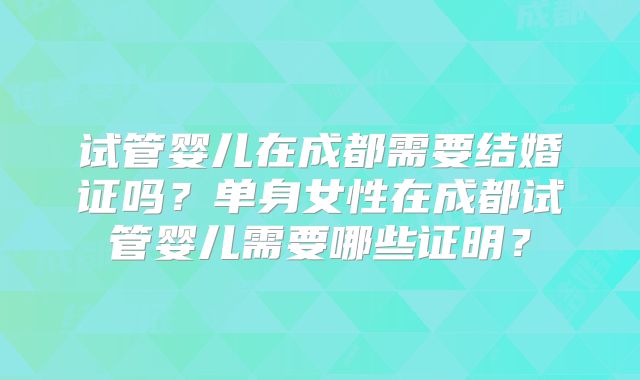 试管婴儿在成都需要结婚证吗?单身女性在成都试管婴儿需要哪些证明?