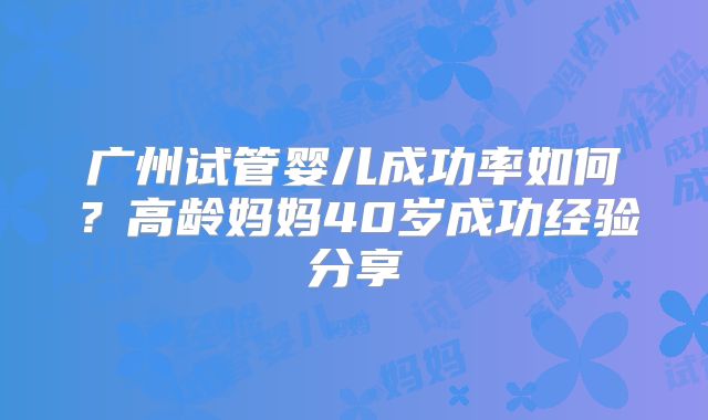 广州试管婴儿成功率如何？高龄妈妈40岁成功经验分享