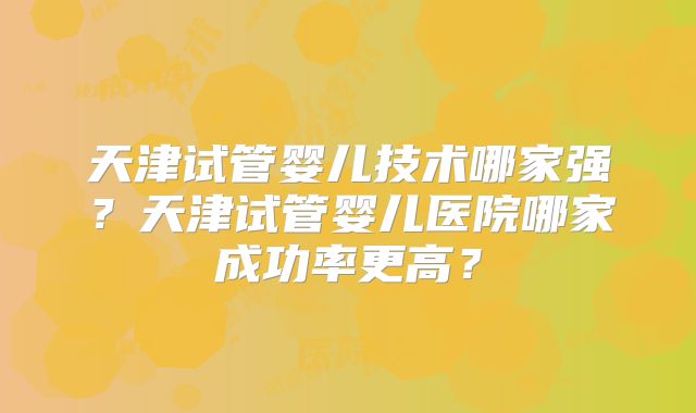 天津试管婴儿技术哪家强？天津试管婴儿医院哪家成功率更高？