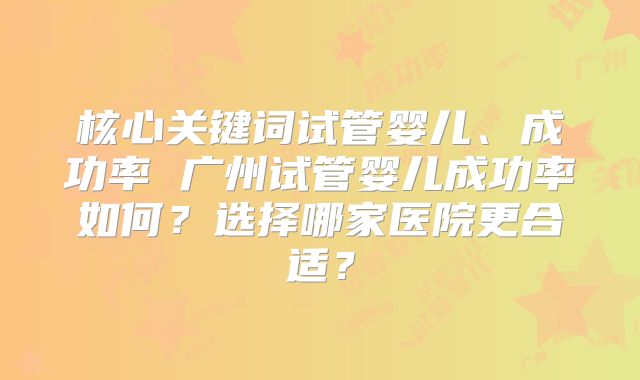 核心关键词试管婴儿、成功率 广州试管婴儿成功率如何？选择哪家医院更合适？