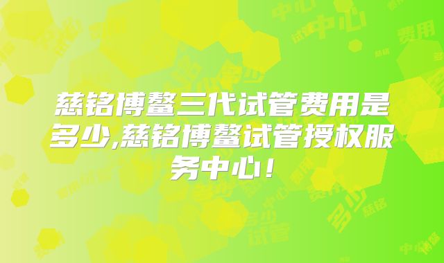 慈铭博鳌三代试管费用是多少,慈铭博鳌试管授权服务中心！