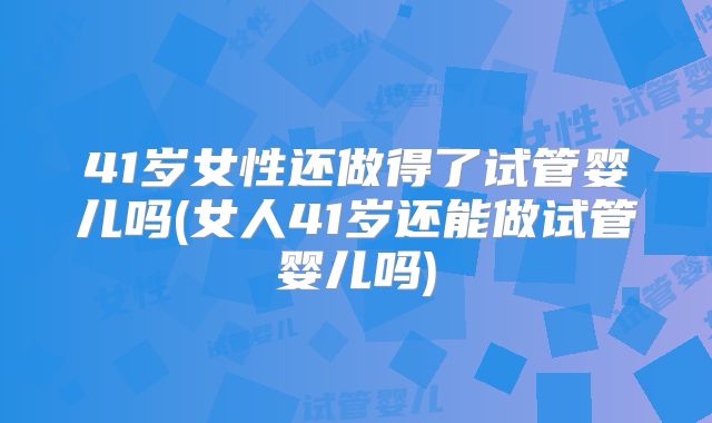 41岁女性还做得了试管婴儿吗(女人41岁还能做试管婴儿吗)
