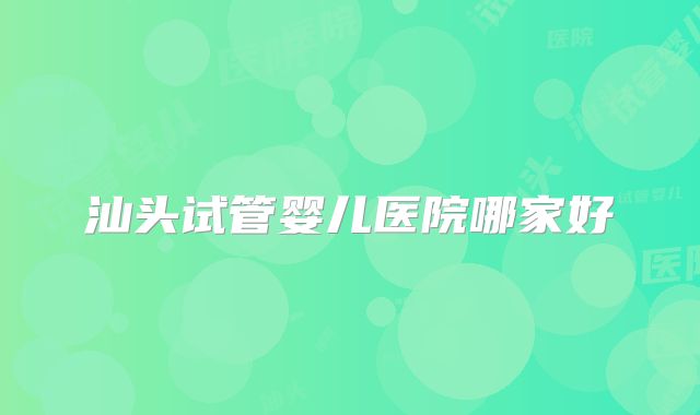 汕头试管婴儿医院哪家好