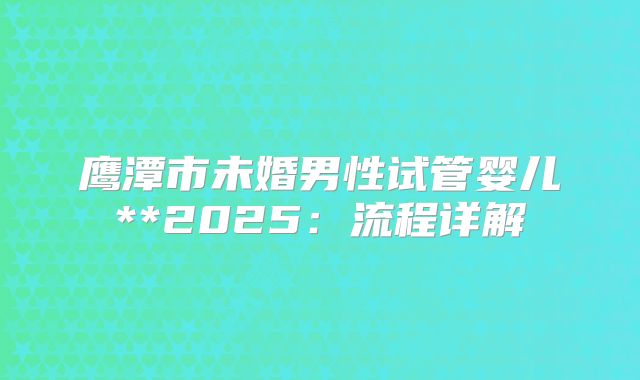鹰潭市未婚男性试管婴儿**2025:流程详解