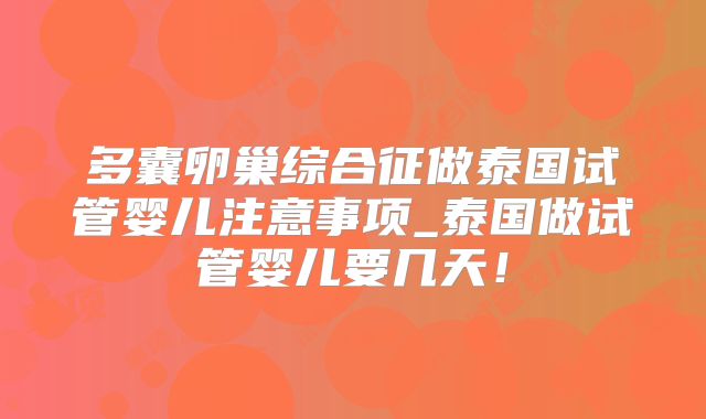 多囊卵巢综合征做泰国试管婴儿注意事项_泰国做试管婴儿要几天！