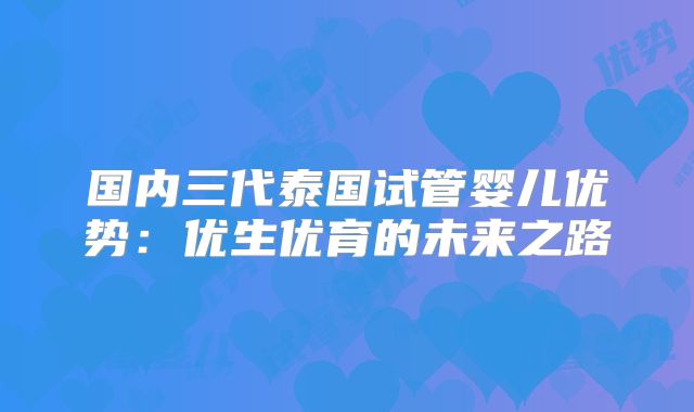 国内三代泰国试管婴儿优势:优生优育的未来之路