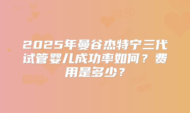 2025年曼谷杰特宁三代试管婴儿成功率如何?费用是多少?