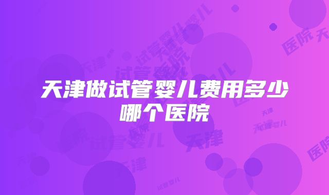 天津做试管婴儿费用多少哪个医院