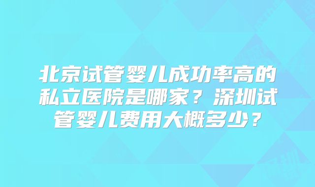 北京试管婴儿成功率高的私立医院是哪家?深圳试管婴儿费用大概多少?