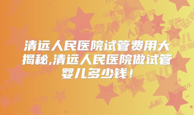 清远人民医院试管费用大揭秘,清远人民医院做试管婴儿多少钱!